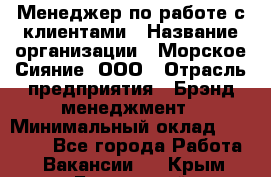 Менеджер по работе с клиентами › Название организации ­ Морское Сияние, ООО › Отрасль предприятия ­ Брэнд-менеджмент › Минимальный оклад ­ 45 000 - Все города Работа » Вакансии   . Крым,Бахчисарай